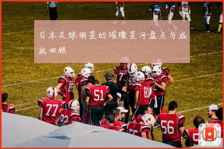 日本足球明星的璀璨星河盘点与成就回顾