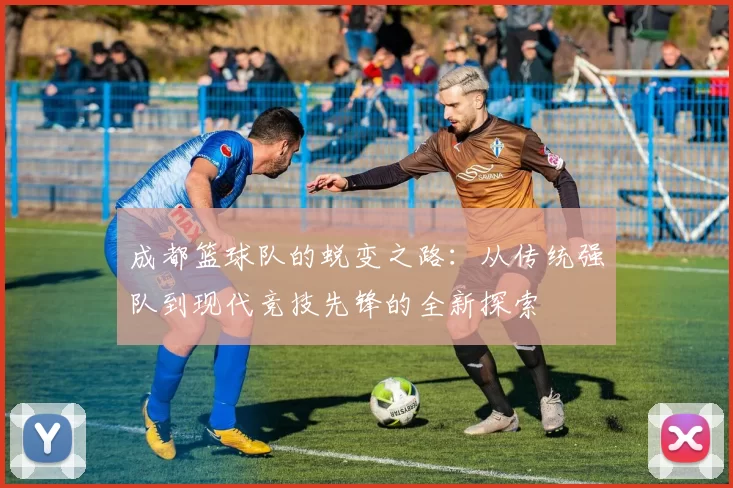 成都篮球队的蜕变之路：从传统强队到现代竞技先锋的全新探索