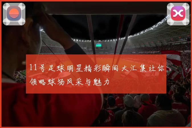 11号足球明星精彩瞬间大汇集让你领略球场风采与魅力