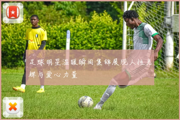 足球明星温暖瞬间集锦展现人性光辉与爱心力量
