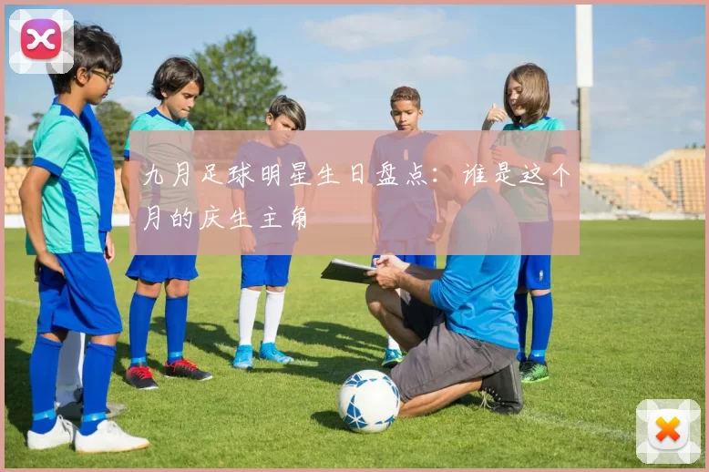 九月足球明星生日盘点：谁是这个月的庆生主角