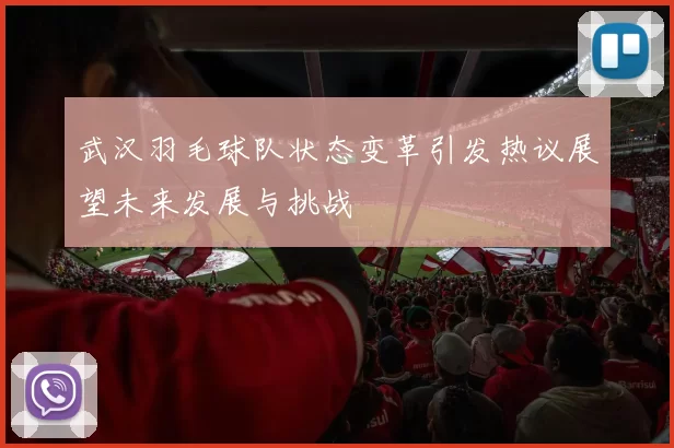 武汉羽毛球队状态变革引发热议展望未来发展与挑战