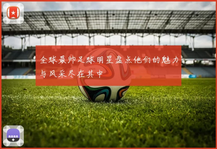 全球最帅足球明星盘点他们的魅力与风采尽在其中