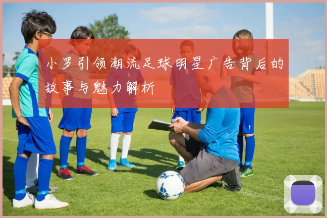 小罗引领潮流足球明星广告背后的故事与魅力解析