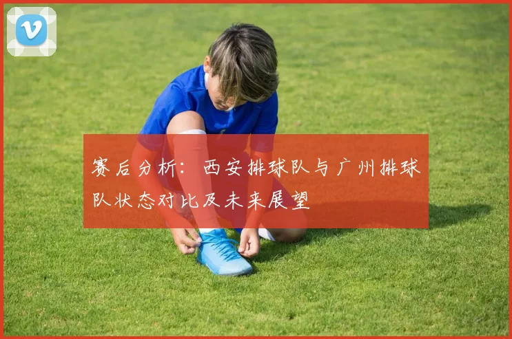 赛后分析：西安排球队与广州排球队状态对比及未来展望