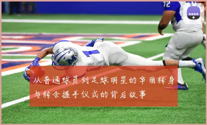 从普通球员到足球明星的华丽转身与转会握手仪式的背后故事
