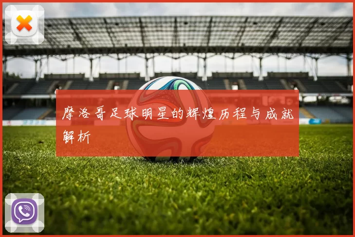 摩洛哥足球明星的辉煌历程与成就解析