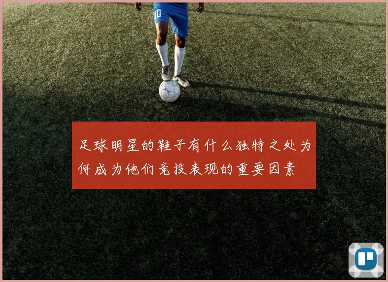足球明星的鞋子有什么独特之处为何成为他们竞技表现的重要因素
