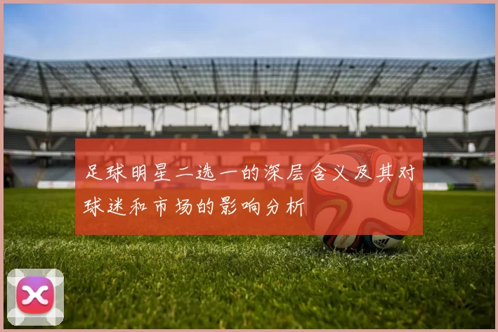 足球明星二选一的深层含义及其对球迷和市场的影响分析