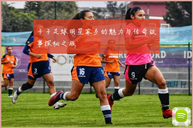 卡卡足球明星家乡的魅力与传奇故事探秘之旅