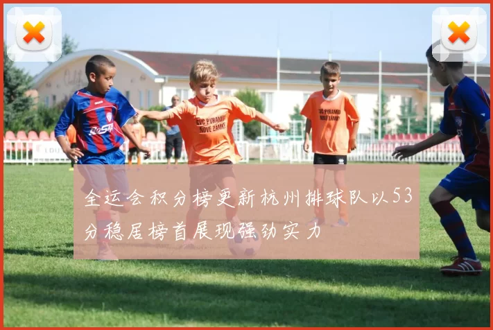 全运会积分榜更新杭州排球队以53分稳居榜首展现强劲实力