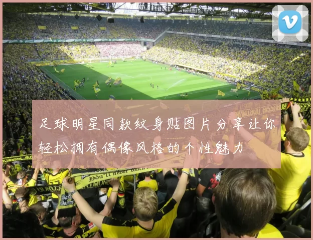 足球明星同款纹身贴图片分享让你轻松拥有偶像风格的个性魅力