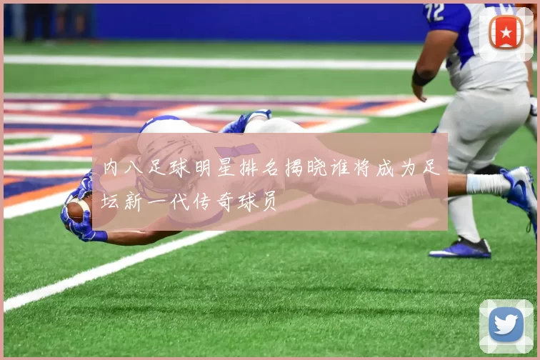内八足球明星排名揭晓谁将成为足坛新一代传奇球员