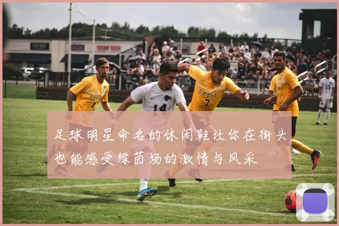 足球明星命名的休闲鞋让你在街头也能感受绿茵场的激情与风采