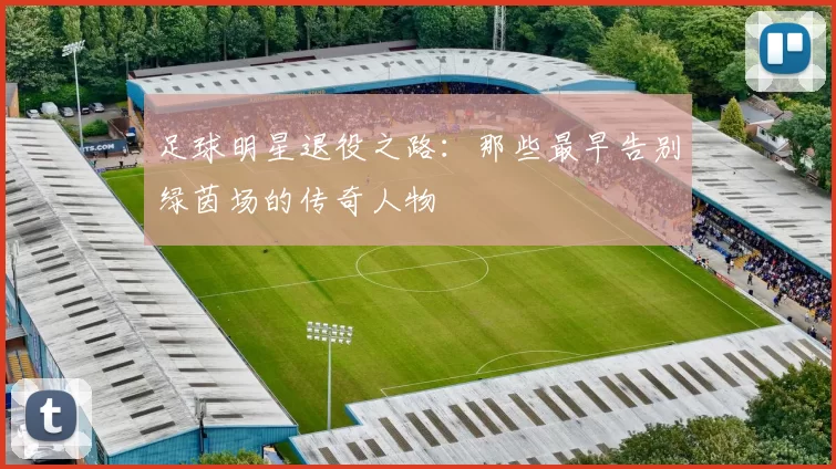 足球明星退役之路：那些最早告别绿茵场的传奇人物