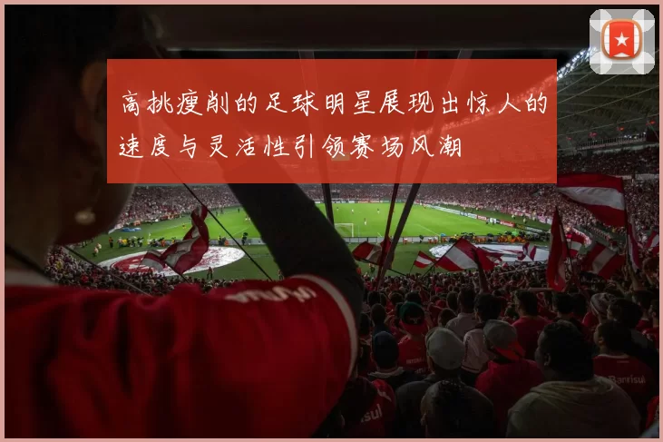 高挑瘦削的足球明星展现出惊人的速度与灵活性引领赛场风潮