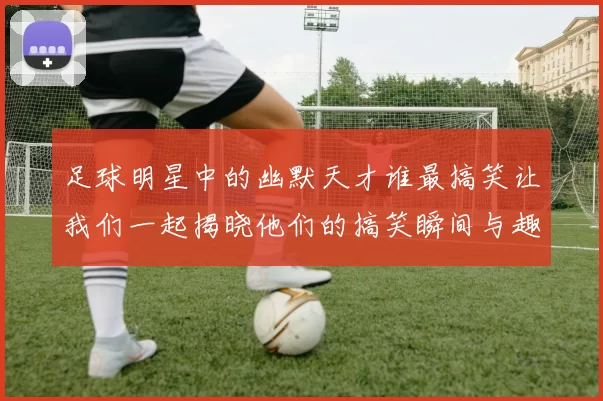 足球明星中的幽默天才谁最搞笑让我们一起揭晓他们的搞笑瞬间与趣事