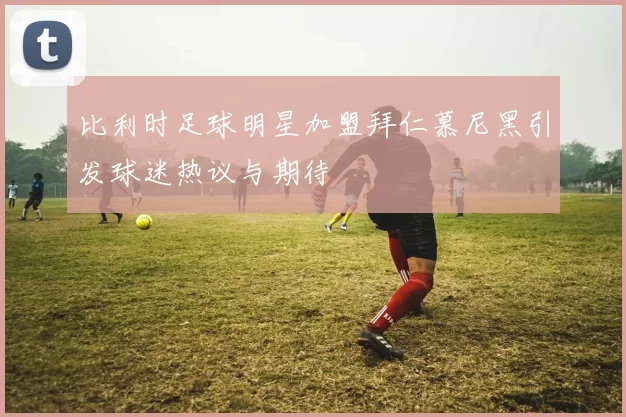 比利时足球明星加盟拜仁慕尼黑引发球迷热议与期待