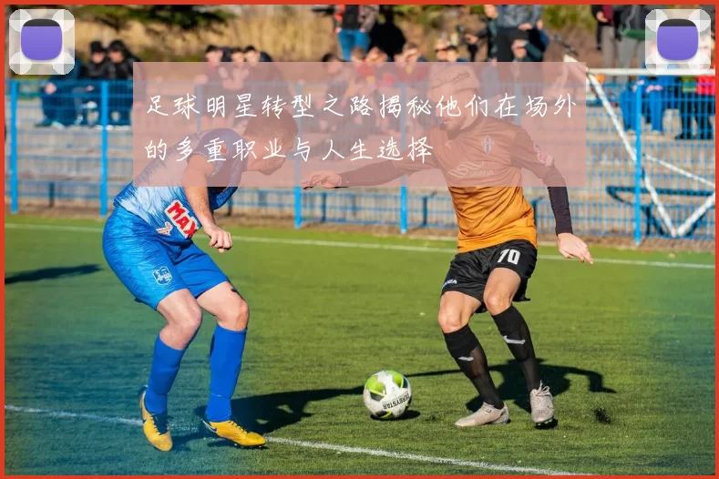 足球明星转型之路揭秘他们在场外的多重职业与人生选择