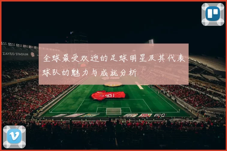 全球最受欢迎的足球明星及其代表球队的魅力与成就分析
