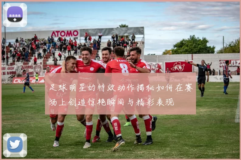 足球明星的特效动作揭秘如何在赛场上创造惊艳瞬间与精彩表现