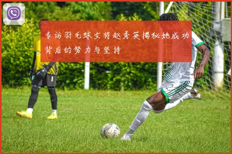 专访羽毛球女将赵秀英揭秘她成功背后的努力与坚持
