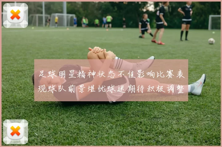足球明星精神状态不佳影响比赛表现球队前景堪忧球迷期待积极调整