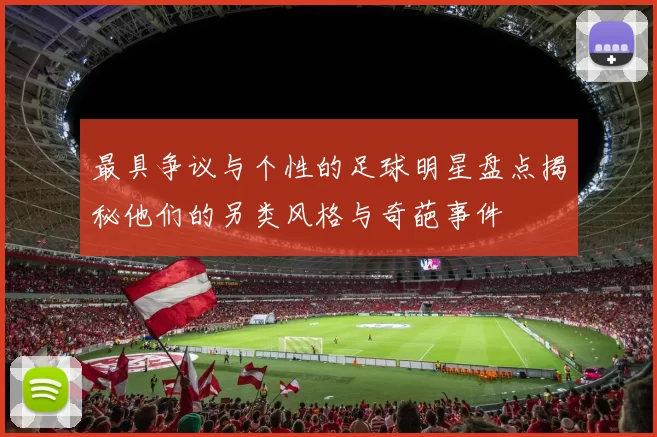 最具争议与个性的足球明星盘点揭秘他们的另类风格与奇葩事件