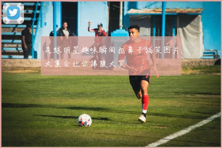 足球明星趣味瞬间抠鼻子搞笑图片大集合让你捧腹大笑