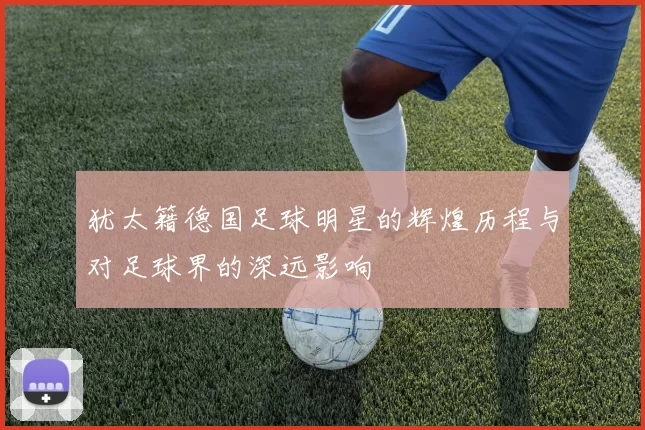 犹太籍德国足球明星的辉煌历程与对足球界的深远影响