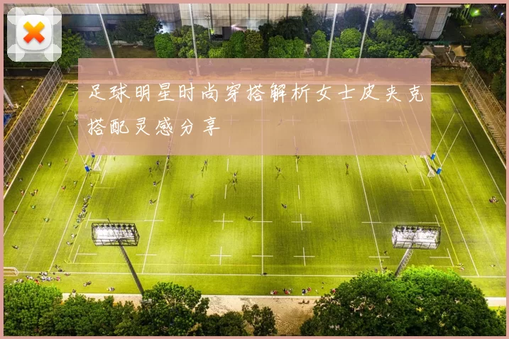 足球明星时尚穿搭解析女士皮夹克搭配灵感分享