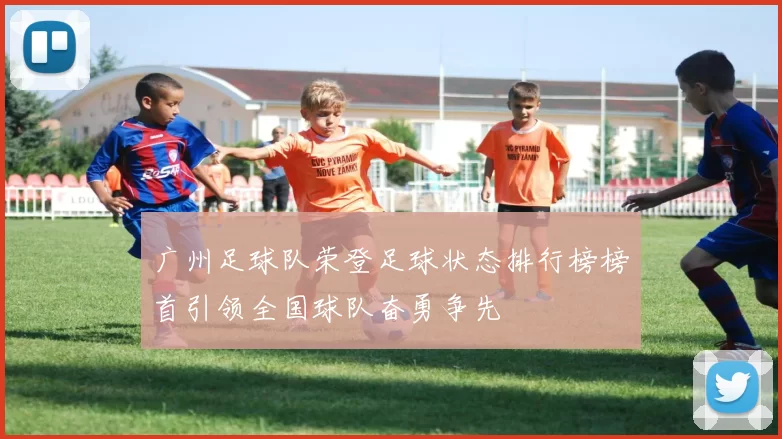 广州足球队荣登足球状态排行榜榜首引领全国球队奋勇争先