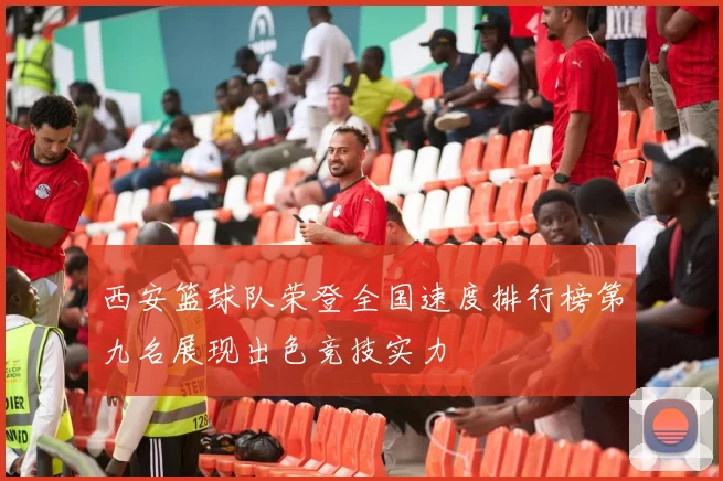 西安篮球队荣登全国速度排行榜第九名展现出色竞技实力