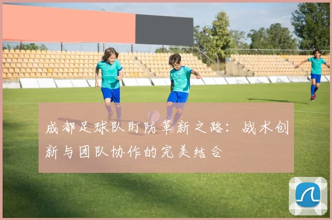 成都足球队盯防革新之路：战术创新与团队协作的完美结合