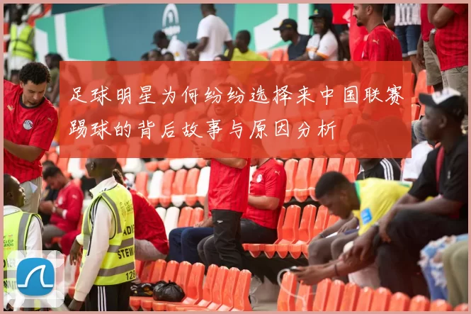 足球明星为何纷纷选择来中国联赛踢球的背后故事与原因分析