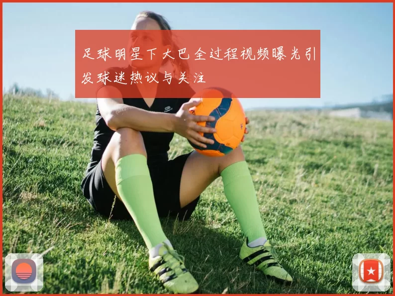 足球明星下大巴全过程视频曝光引发球迷热议与关注