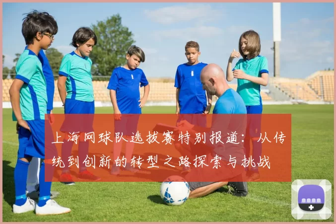 上海网球队选拔赛特别报道：从传统到创新的转型之路探索与挑战