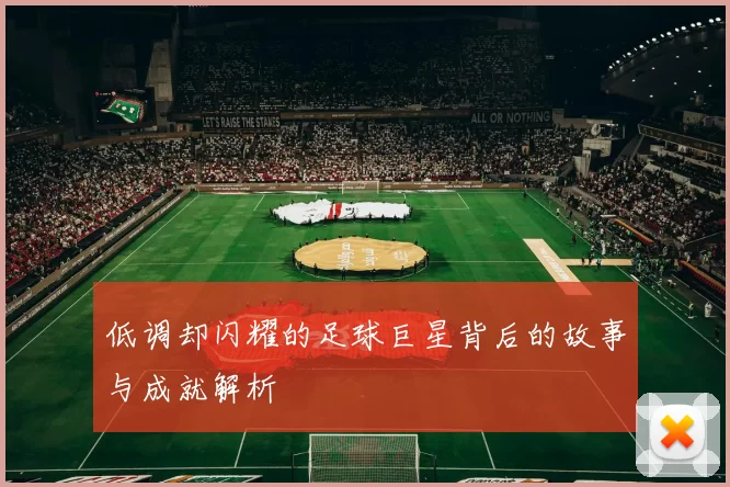 低调却闪耀的足球巨星背后的故事与成就解析