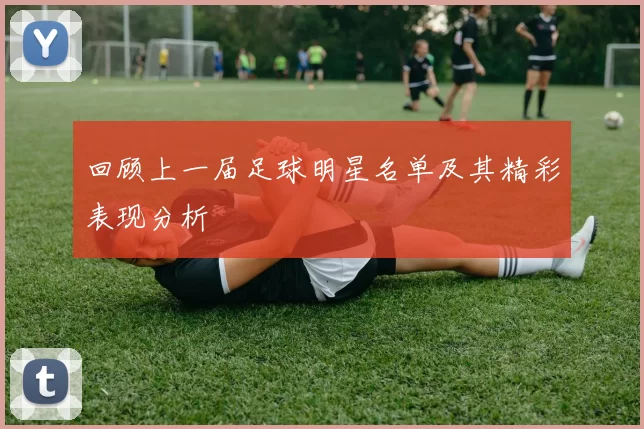 回顾上一届足球明星名单及其精彩表现分析