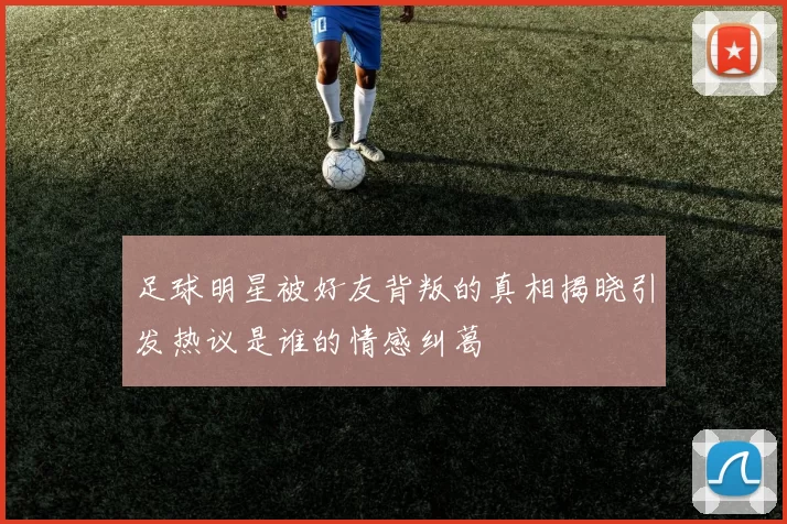 足球明星被好友背叛的真相揭晓引发热议是谁的情感纠葛