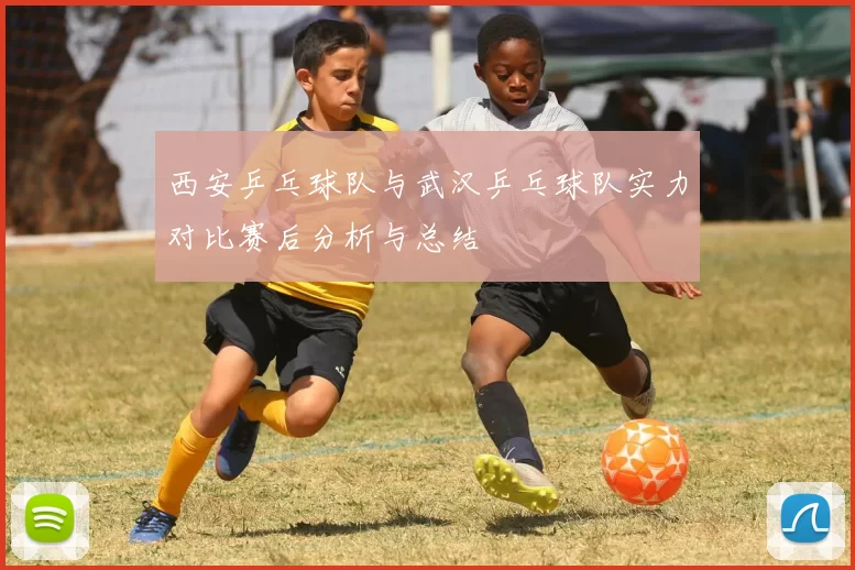 西安乒乓球队与武汉乒乓球队实力对比赛后分析与总结