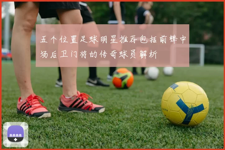 五个位置足球明星推荐包括前锋中场后卫门将的传奇球员解析