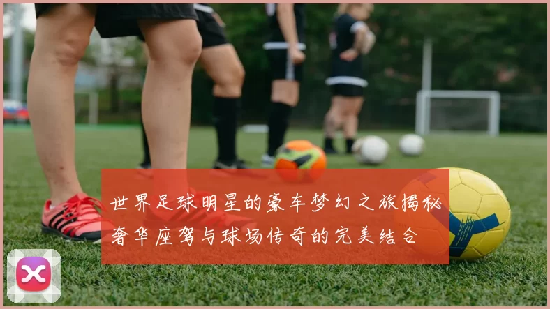 世界足球明星的豪车梦幻之旅揭秘奢华座驾与球场传奇的完美结合