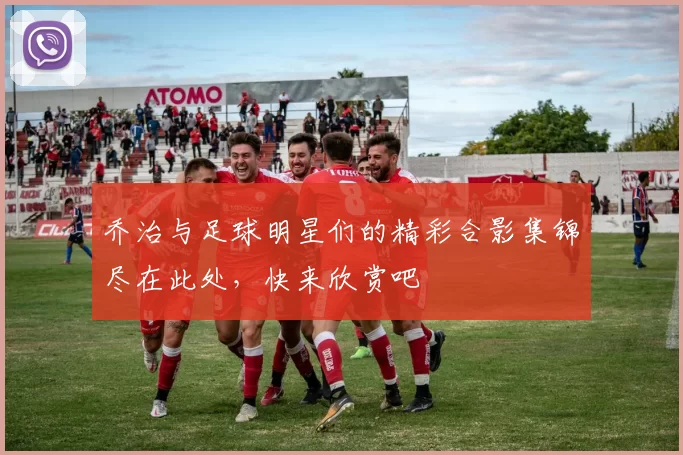 乔治与足球明星们的精彩合影集锦尽在此处，快来欣赏吧