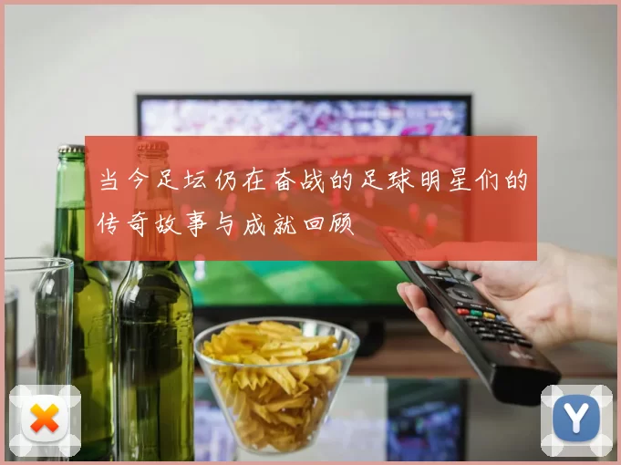 当今足坛仍在奋战的足球明星们的传奇故事与成就回顾