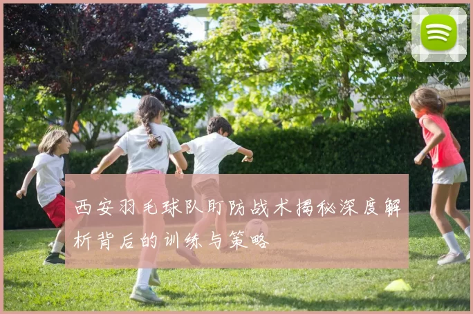 西安羽毛球队盯防战术揭秘深度解析背后的训练与策略