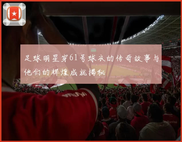 足球明星穿61号球衣的传奇故事与他们的辉煌成就揭秘