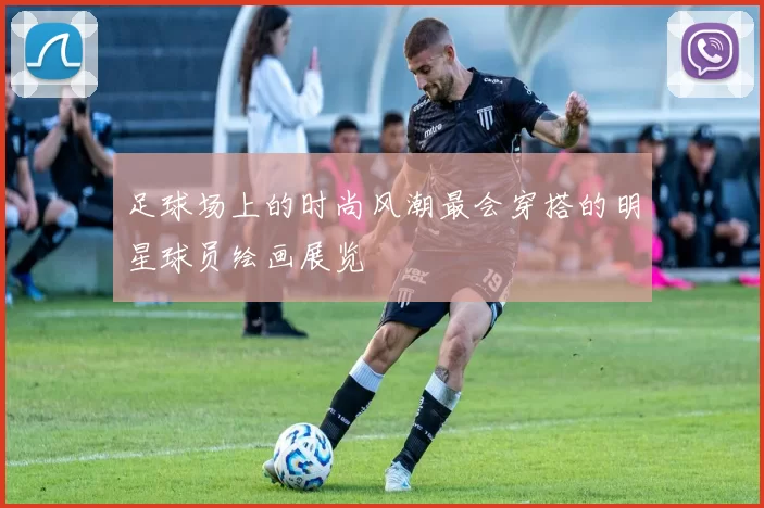 足球场上的时尚风潮最会穿搭的明星球员绘画展览