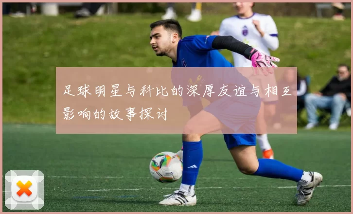 足球明星与科比的深厚友谊与相互影响的故事探讨