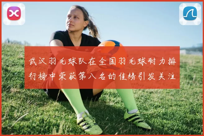 武汉羽毛球队在全国羽毛球耐力排行榜中荣获第八名的佳绩引发关注